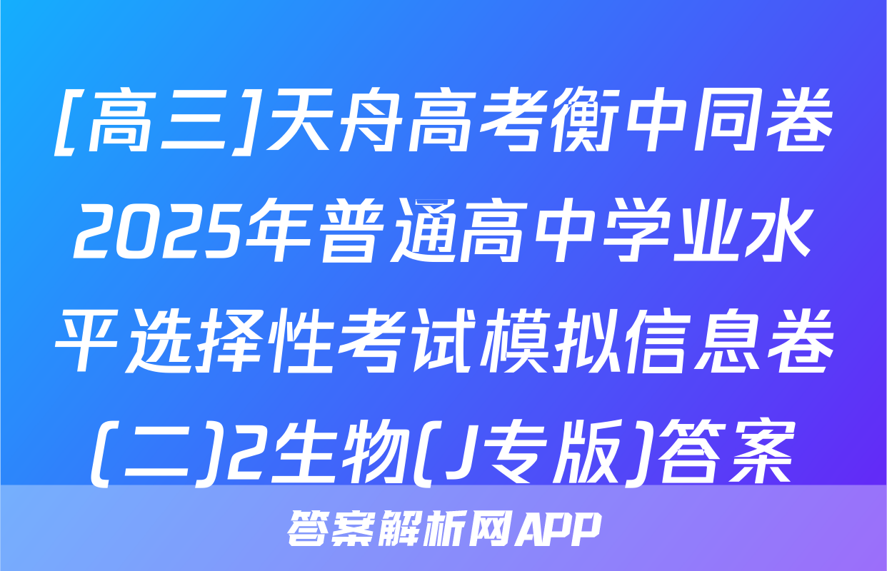 [高三]天舟高考衡中同卷2025年普通高中学业水平选择性考试模拟信息卷(二)2生物(J专版)答案