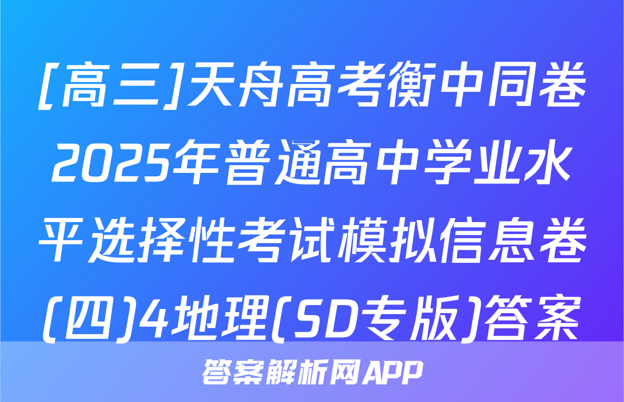 [高三]天舟高考衡中同卷2025年普通高中学业水平选择性考试模拟信息卷(四)4地理(SD专版)答案