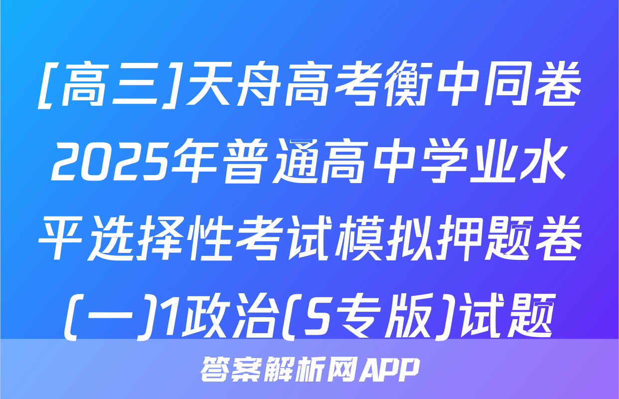 [高三]天舟高考衡中同卷2025年普通高中学业水平选择性考试模拟押题卷(一)1政治(S专版)试题