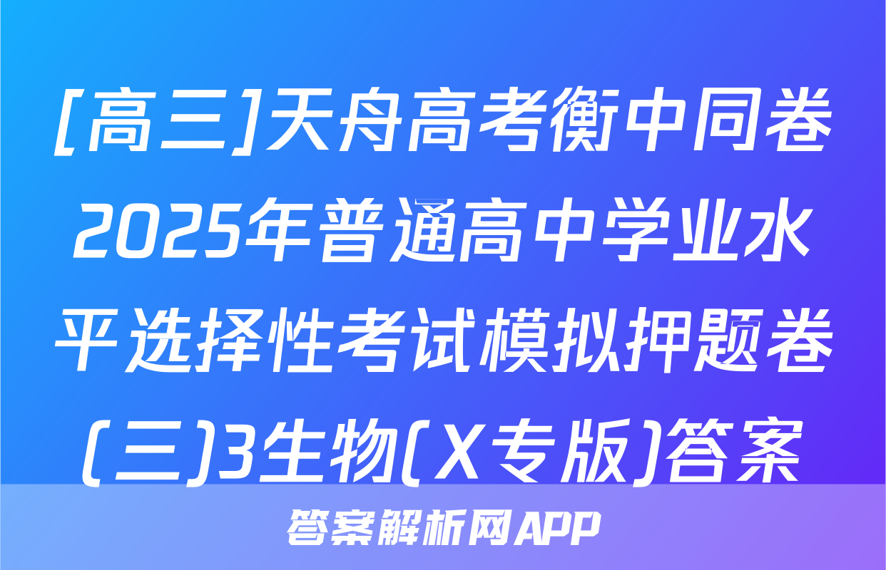 [高三]天舟高考衡中同卷2025年普通高中学业水平选择性考试模拟押题卷(三)3生物(X专版)答案