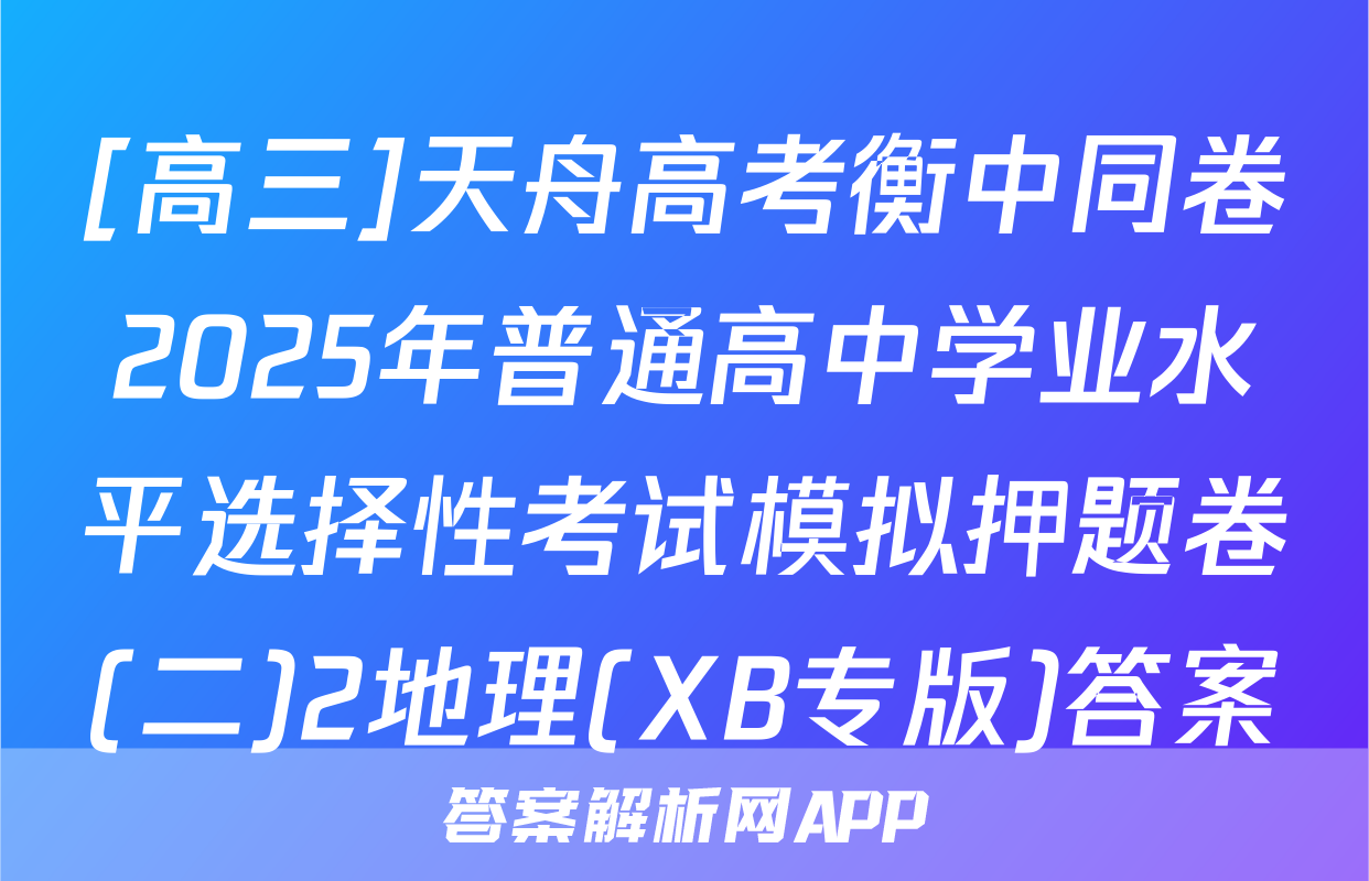 [高三]天舟高考衡中同卷2025年普通高中学业水平选择性考试模拟押题卷(二)2地理(XB专版)答案