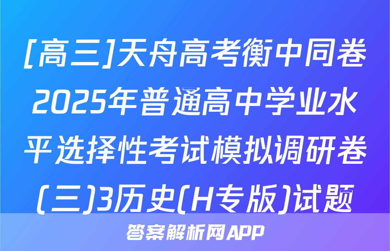 [高三]天舟高考衡中同卷2025年普通高中学业水平选择性考试模拟调研卷(三)3历史(H专版)试题