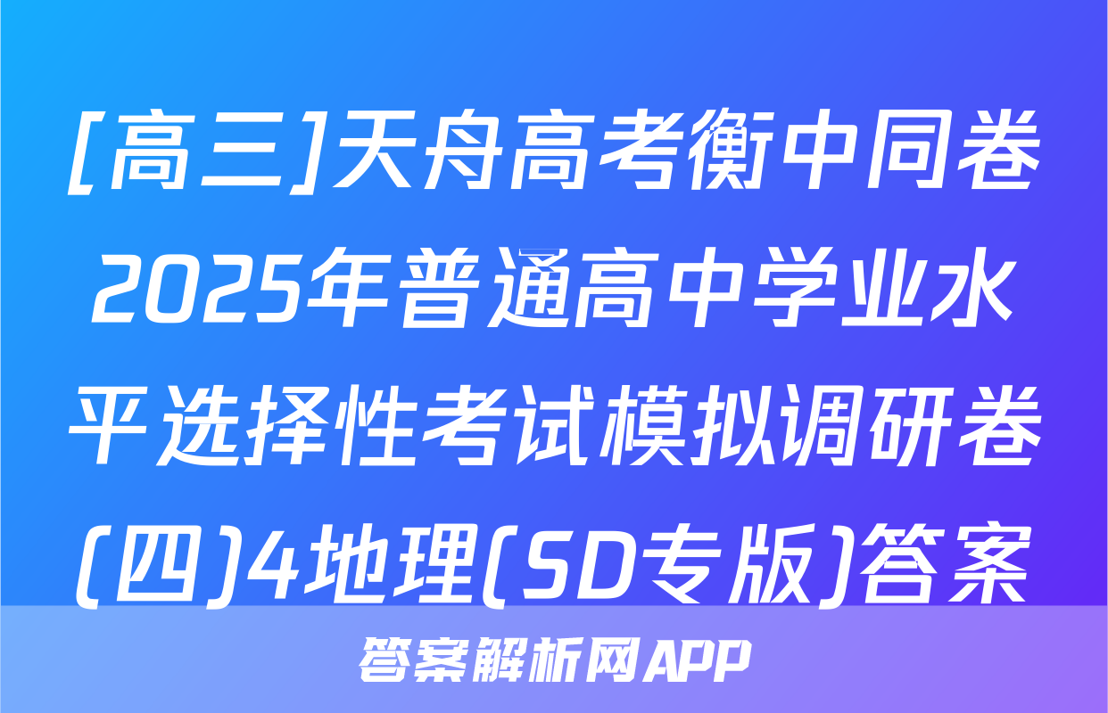 [高三]天舟高考衡中同卷2025年普通高中学业水平选择性考试模拟调研卷(四)4地理(SD专版)答案