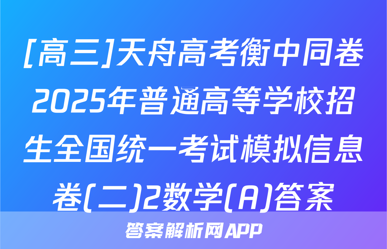 [高三]天舟高考衡中同卷2025年普通高等学校招生全国统一考试模拟信息卷(二)2数学(A)答案
