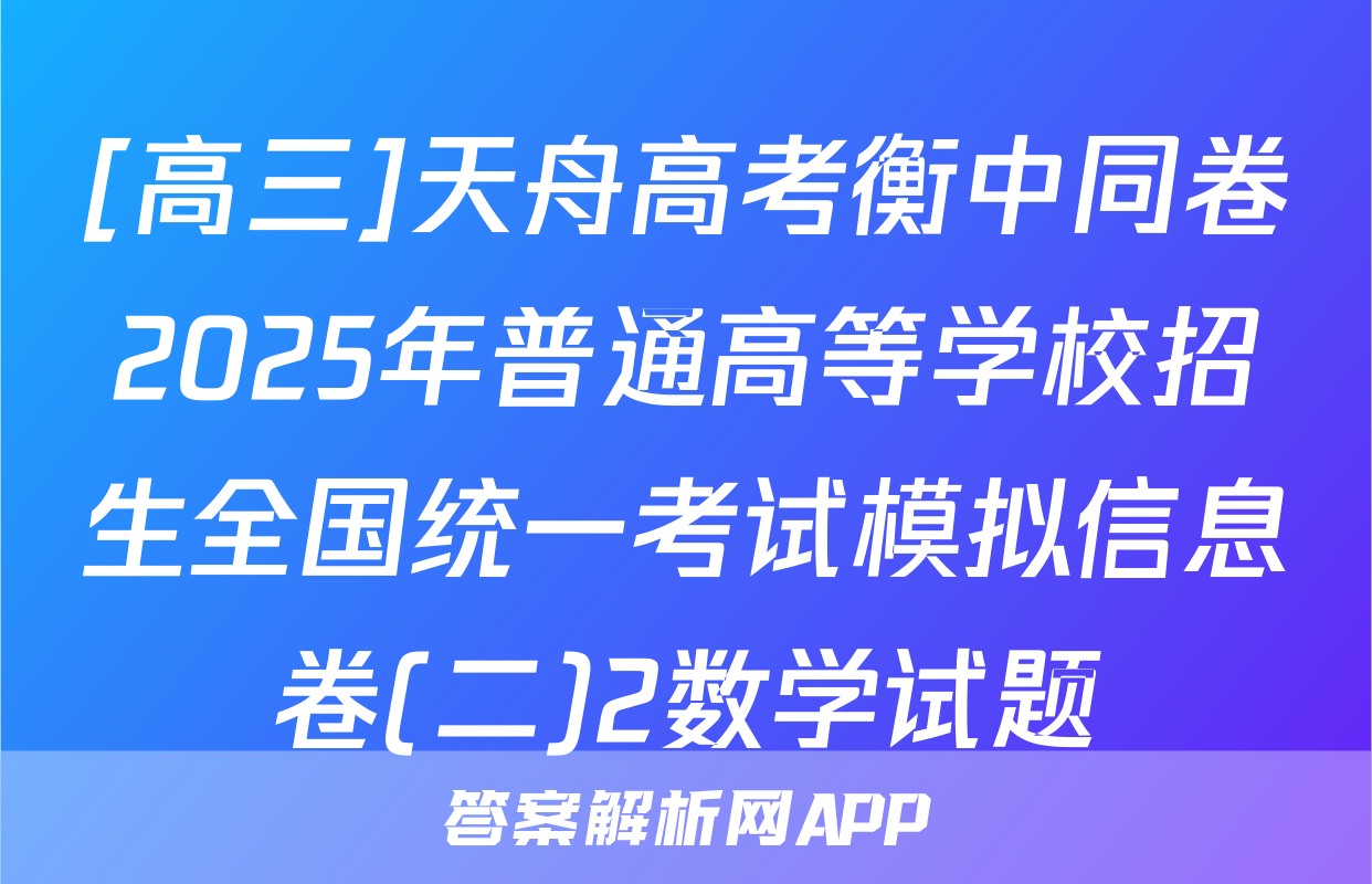 [高三]天舟高考衡中同卷2025年普通高等学校招生全国统一考试模拟信息卷(二)2数学试题