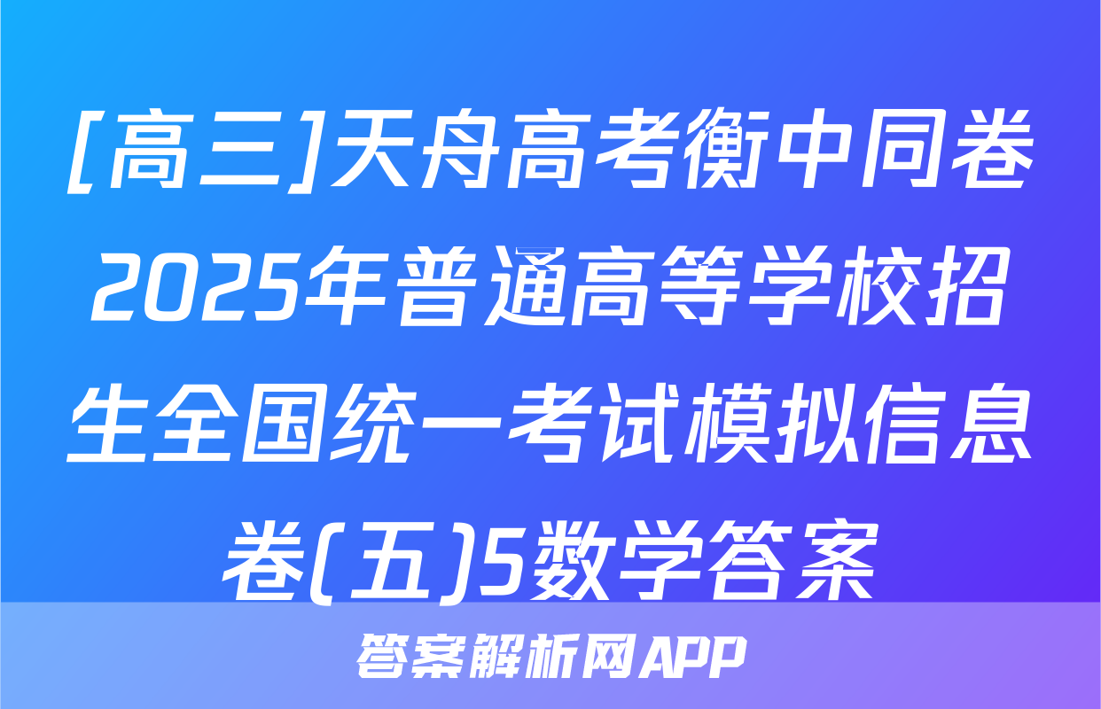 [高三]天舟高考衡中同卷2025年普通高等学校招生全国统一考试模拟信息卷(五)5数学答案