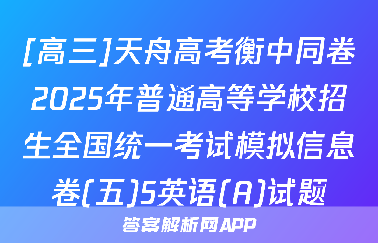 [高三]天舟高考衡中同卷2025年普通高等学校招生全国统一考试模拟信息卷(五)5英语(A)试题