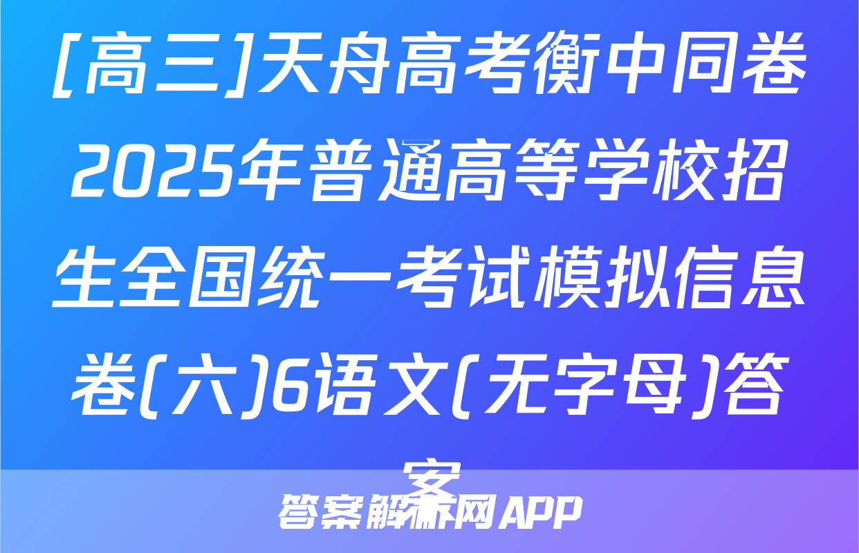 [高三]天舟高考衡中同卷2025年普通高等学校招生全国统一考试模拟信息卷(六)6语文(无字母)答案
