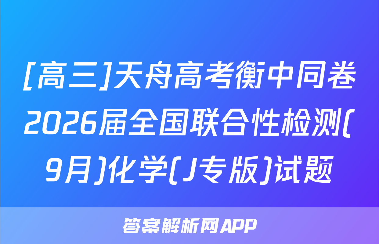 [高三]天舟高考衡中同卷2026届全国联合性检测(9月)化学(J专版)试题