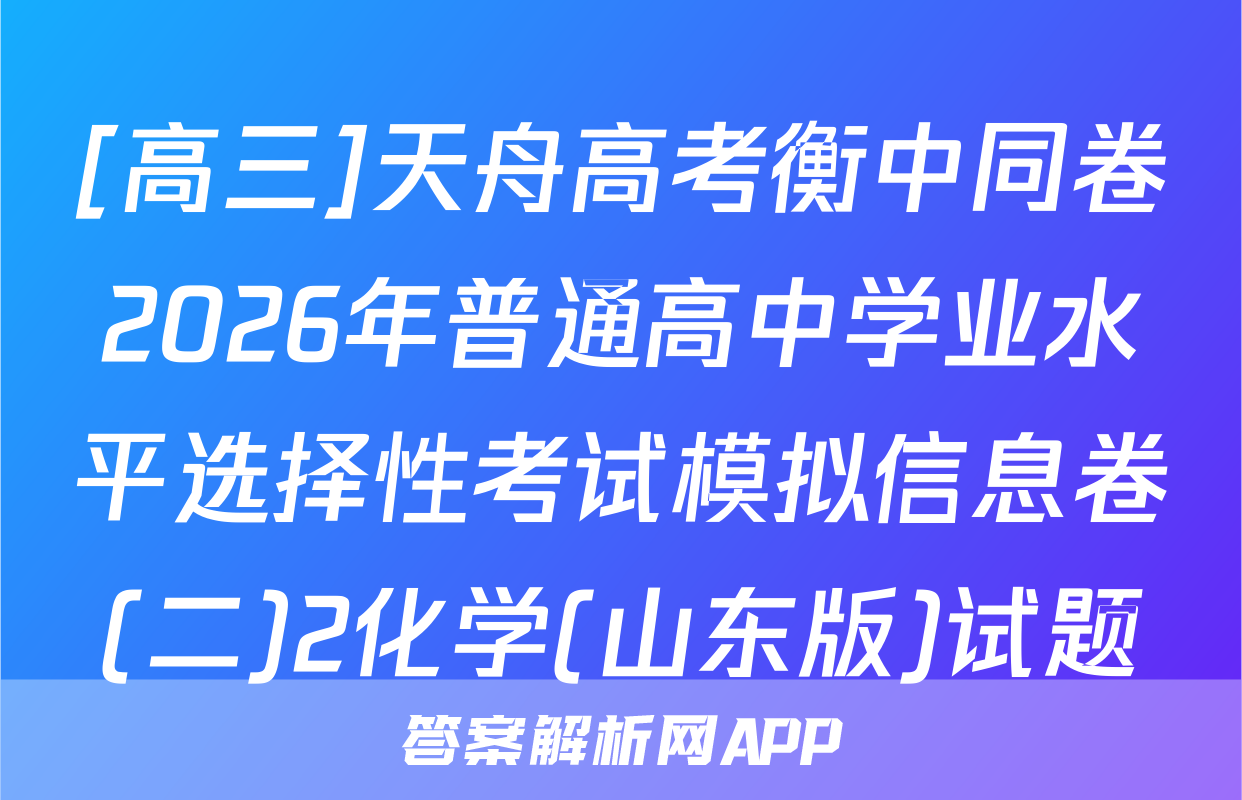 [高三]天舟高考衡中同卷2026年普通高中学业水平选择性考试模拟信息卷(二)2化学(山东版)试题