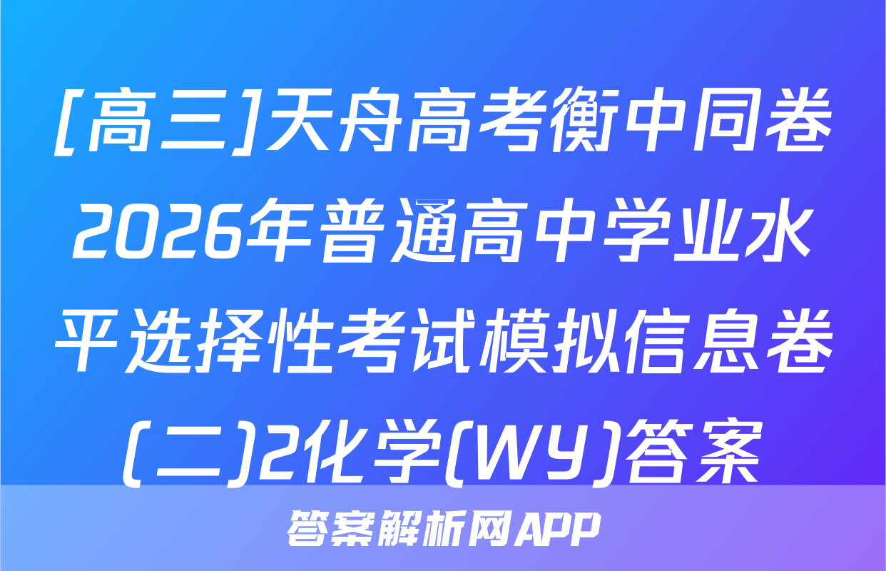 [高三]天舟高考衡中同卷2026年普通高中学业水平选择性考试模拟信息卷(二)2化学(WY)答案