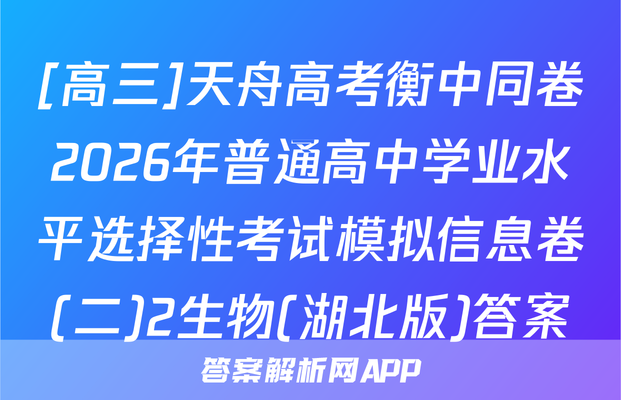 [高三]天舟高考衡中同卷2026年普通高中学业水平选择性考试模拟信息卷(二)2生物(湖北版)答案