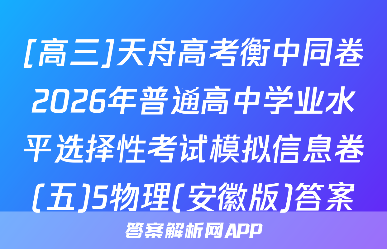 [高三]天舟高考衡中同卷2026年普通高中学业水平选择性考试模拟信息卷(五)5物理(安徽版)答案