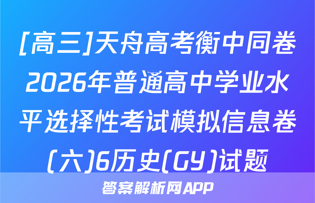 [高三]天舟高考衡中同卷2026年普通高中学业水平选择性考试模拟信息卷(六)6历史(GY)试题