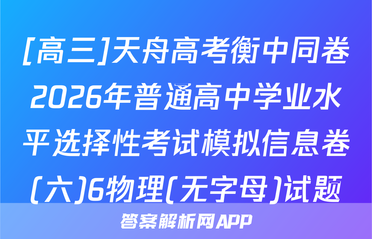 [高三]天舟高考衡中同卷2026年普通高中学业水平选择性考试模拟信息卷(六)6物理(无字母)试题