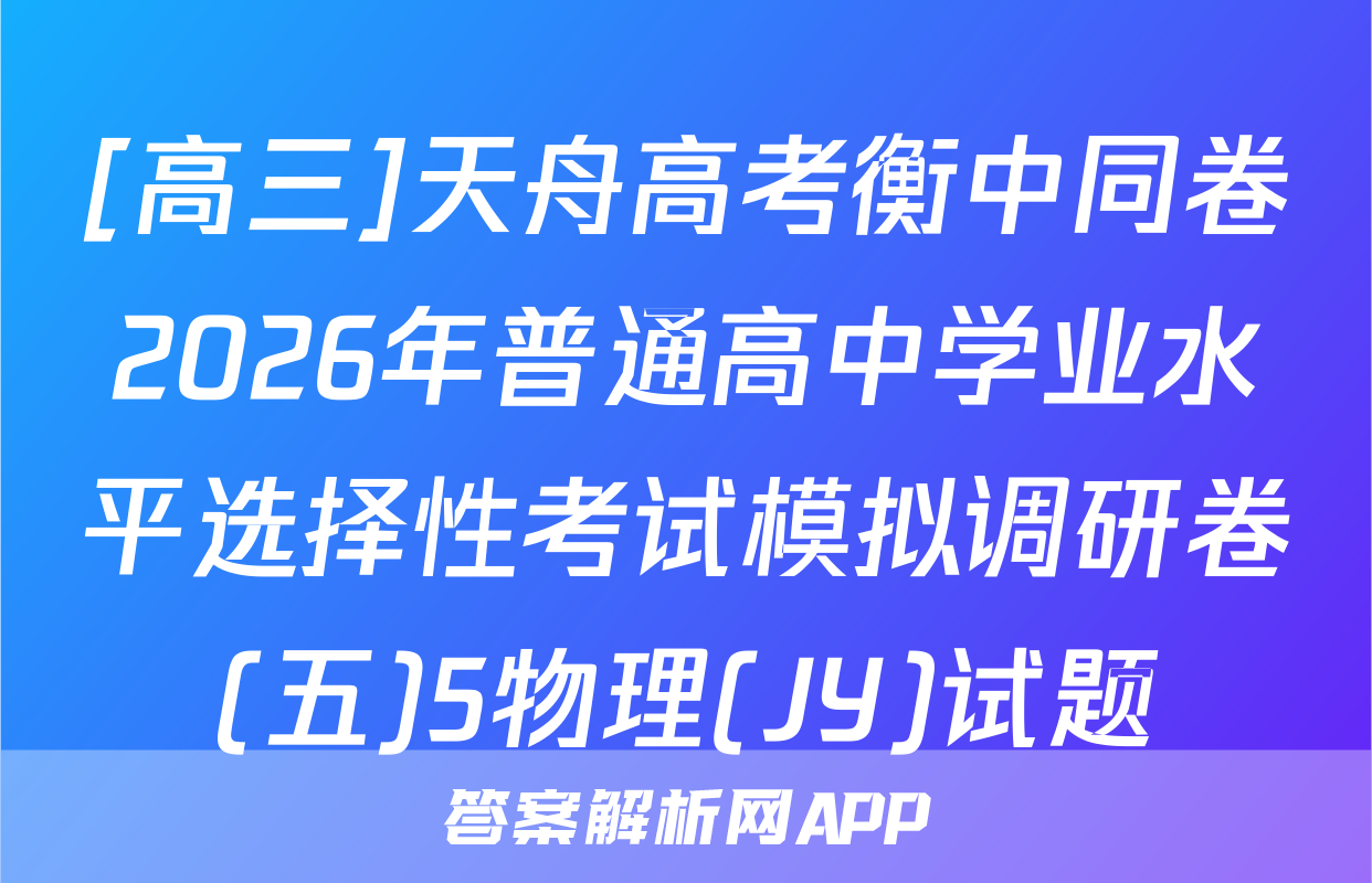 [高三]天舟高考衡中同卷2026年普通高中学业水平选择性考试模拟调研卷(五)5物理(JY)试题