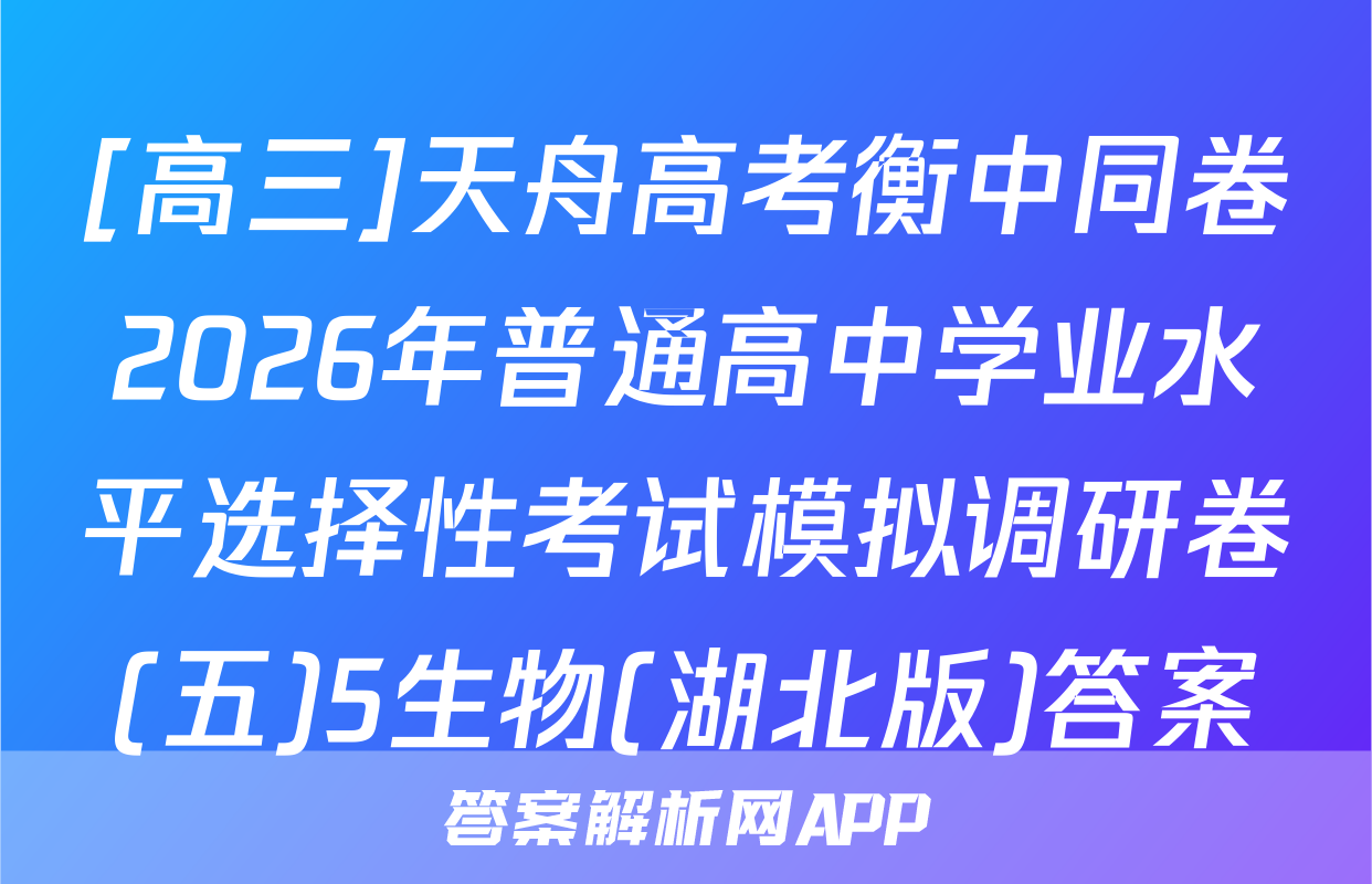[高三]天舟高考衡中同卷2026年普通高中学业水平选择性考试模拟调研卷(五)5生物(湖北版)答案