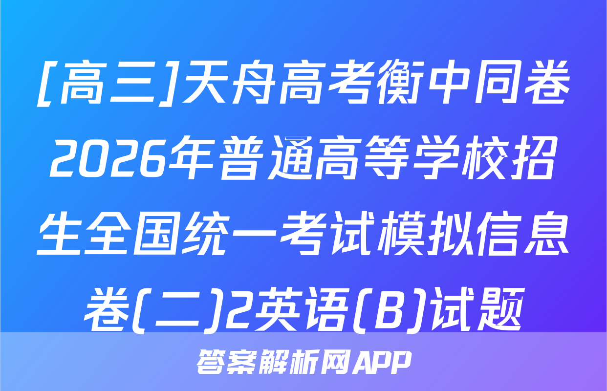 [高三]天舟高考衡中同卷2026年普通高等学校招生全国统一考试模拟信息卷(二)2英语(B)试题