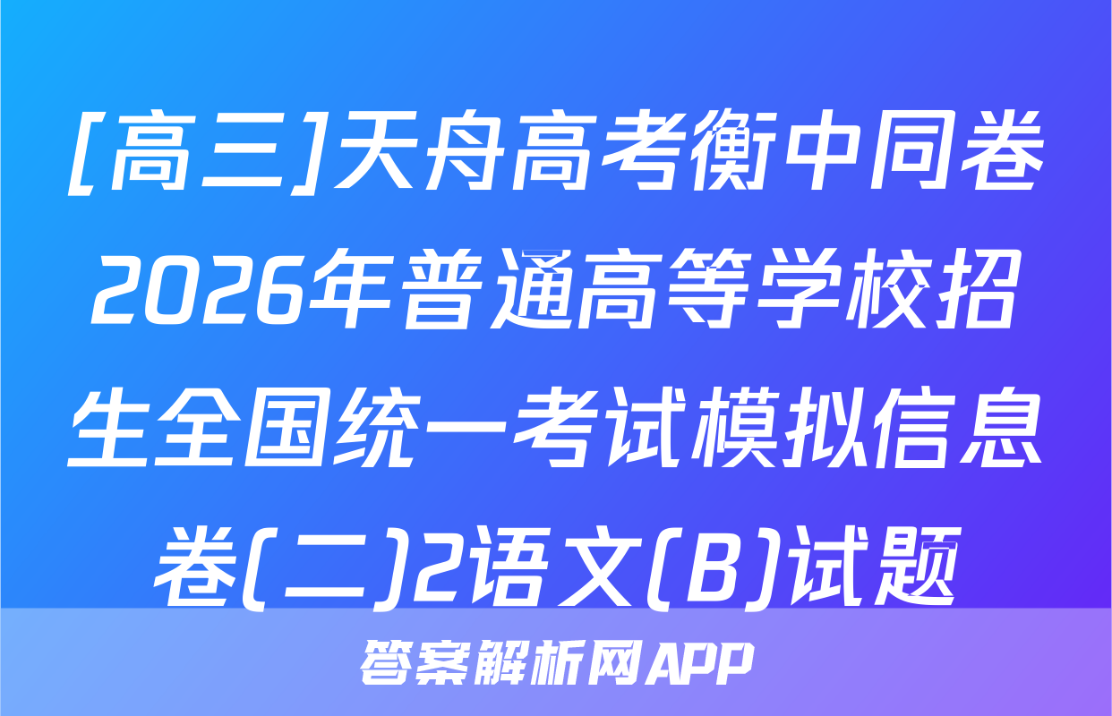 [高三]天舟高考衡中同卷2026年普通高等学校招生全国统一考试模拟信息卷(二)2语文(B)试题
