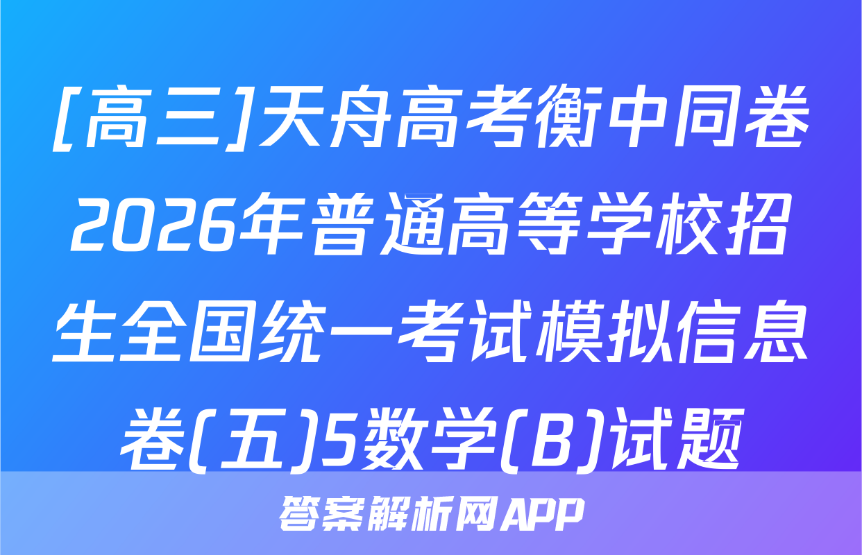 [高三]天舟高考衡中同卷2026年普通高等学校招生全国统一考试模拟信息卷(五)5数学(B)试题