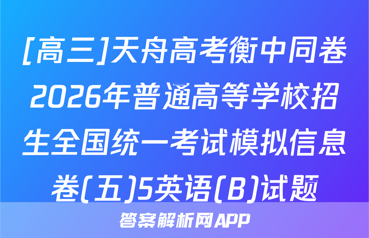 [高三]天舟高考衡中同卷2026年普通高等学校招生全国统一考试模拟信息卷(五)5英语(B)试题