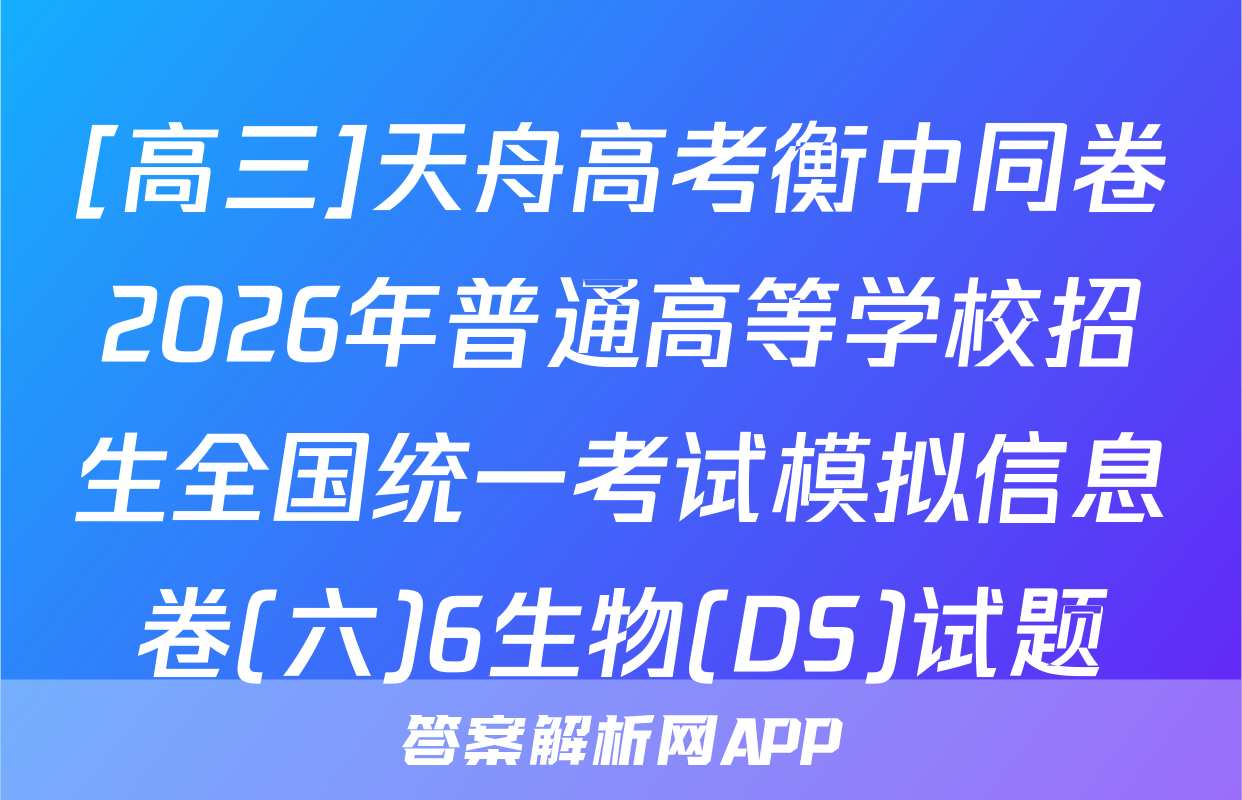 [高三]天舟高考衡中同卷2026年普通高等学校招生全国统一考试模拟信息卷(六)6生物(DS)试题