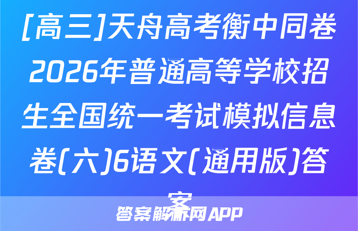 [高三]天舟高考衡中同卷2026年普通高等学校招生全国统一考试模拟信息卷(六)6语文(通用版)答案