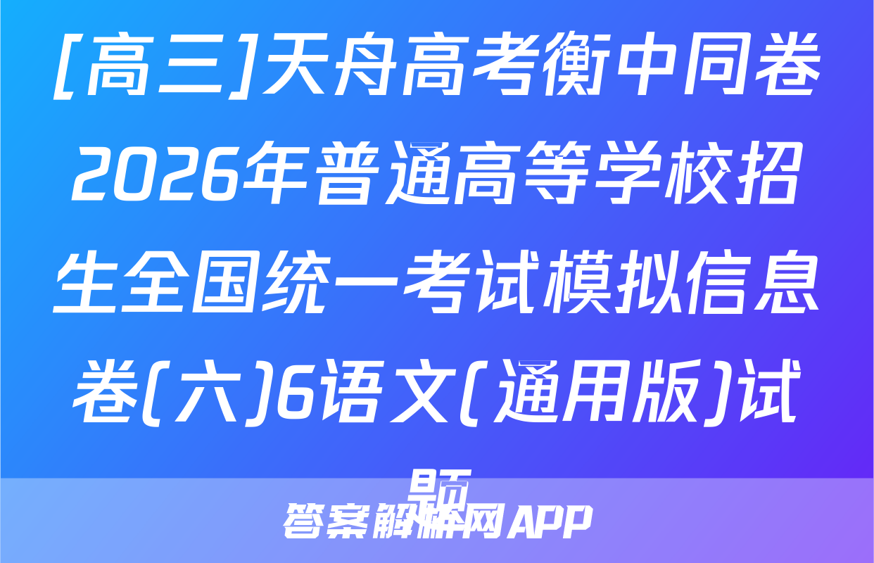 [高三]天舟高考衡中同卷2026年普通高等学校招生全国统一考试模拟信息卷(六)6语文(通用版)试题