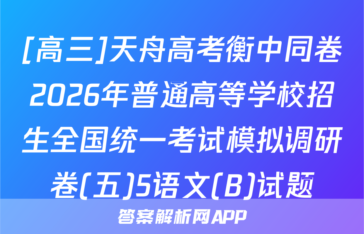 [高三]天舟高考衡中同卷2026年普通高等学校招生全国统一考试模拟调研卷(五)5语文(B)试题