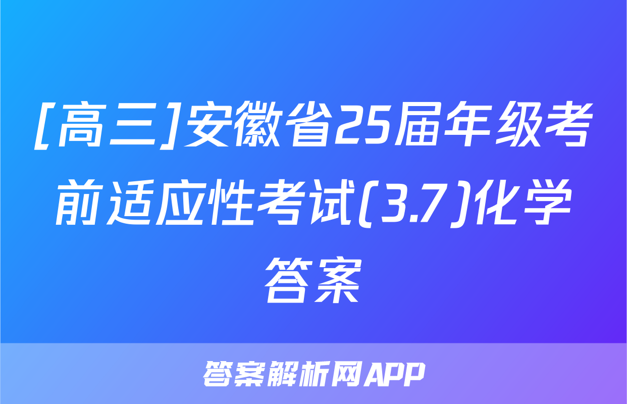 [高三]安徽省25届年级考前适应性考试(3.7)化学答案