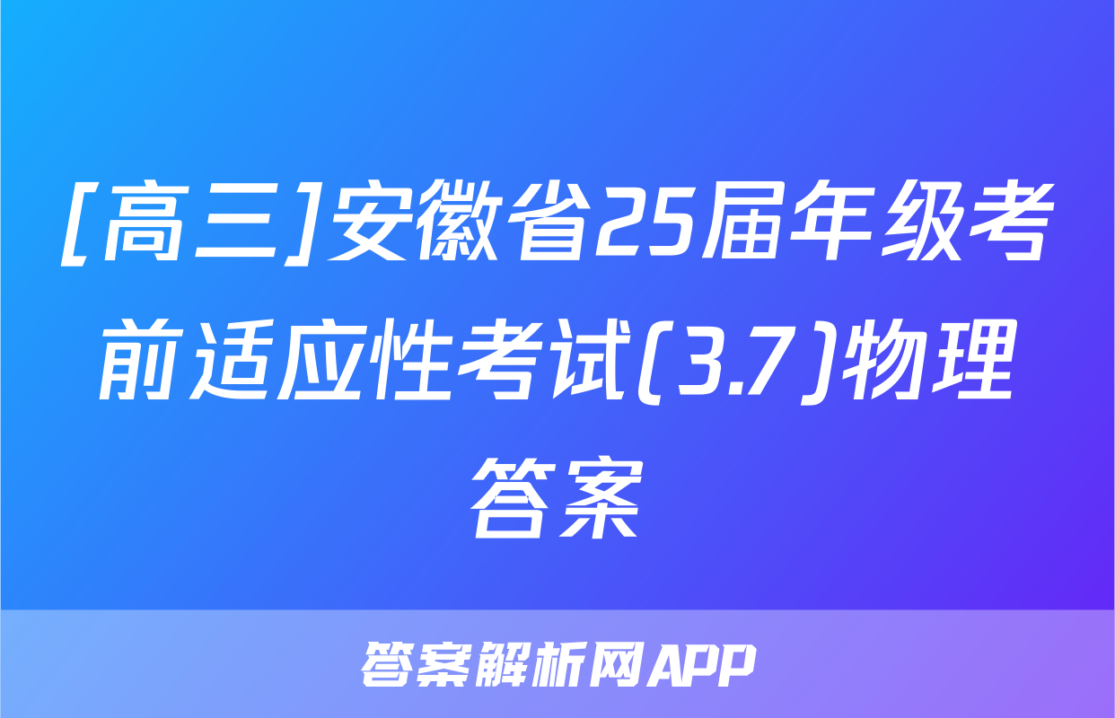[高三]安徽省25届年级考前适应性考试(3.7)物理答案