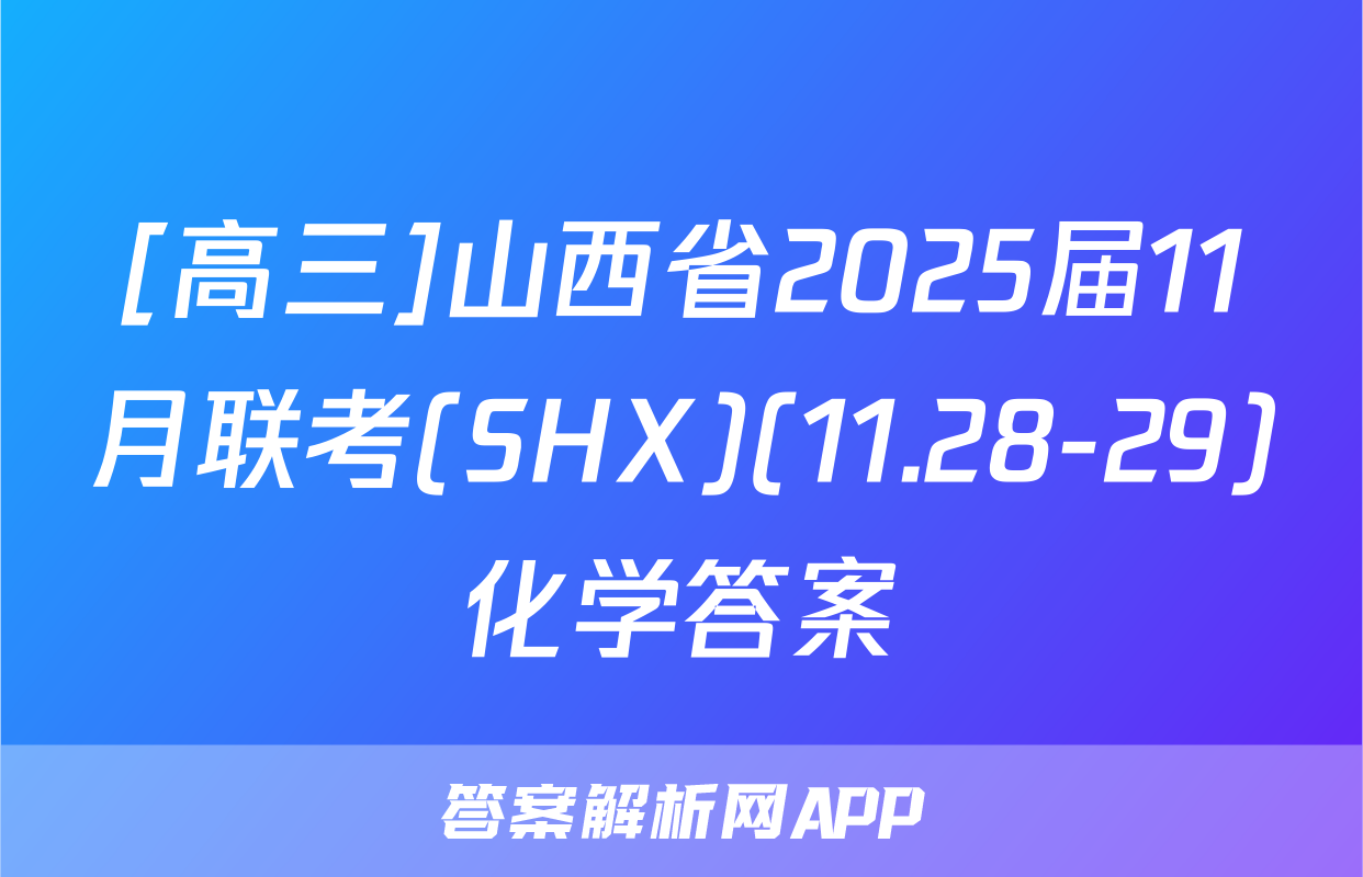 [高三]山西省2025届11月联考(SHX)(11.28-29)化学答案