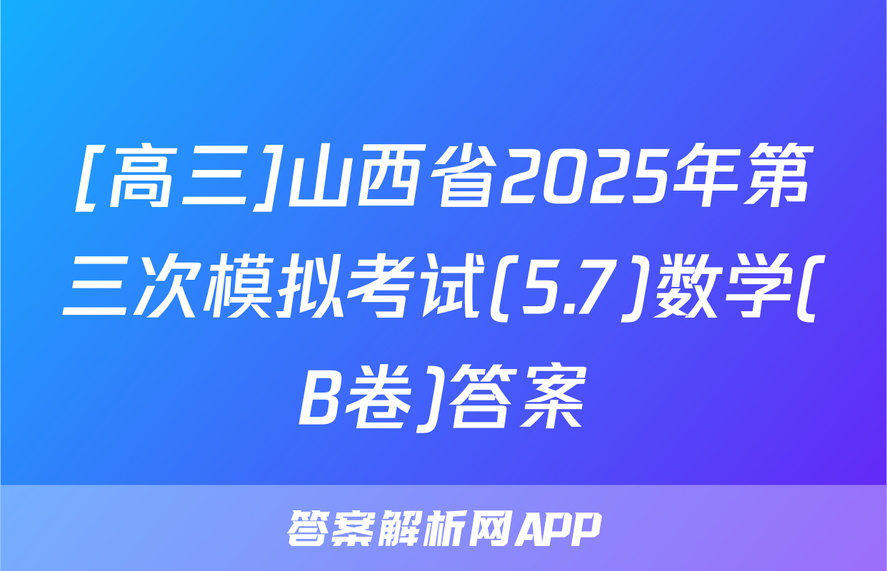[高三]山西省2025年第三次模拟考试(5.7)数学(B卷)答案
