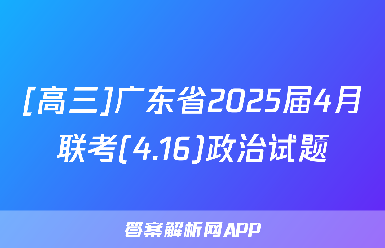 [高三]广东省2025届4月联考(4.16)政治试题