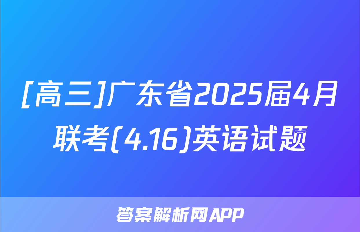 [高三]广东省2025届4月联考(4.16)英语试题