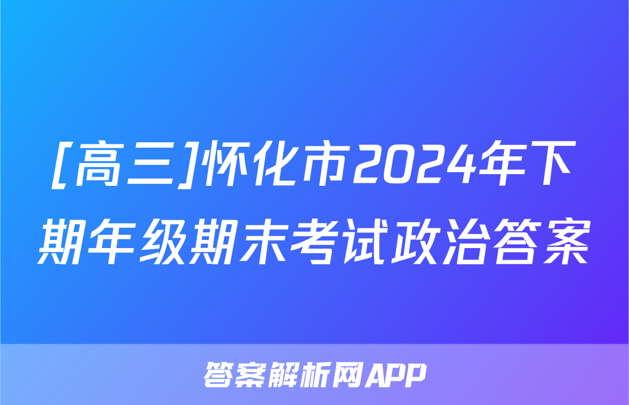 [高三]怀化市2024年下期年级期末考试政治答案
