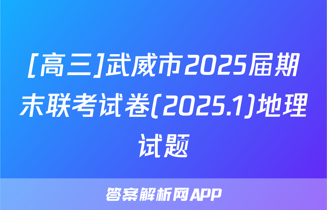 [高三]武威市2025届期末联考试卷(2025.1)地理试题
