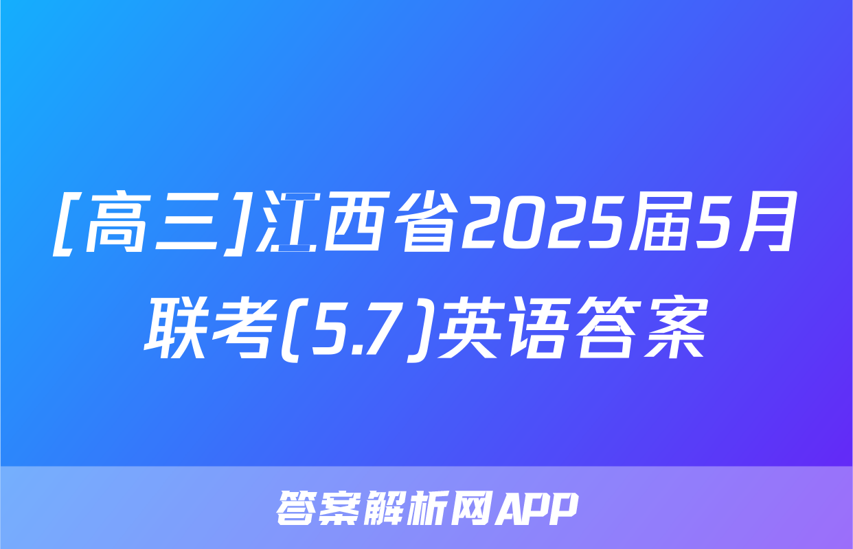 [高三]江西省2025届5月联考(5.7)英语答案