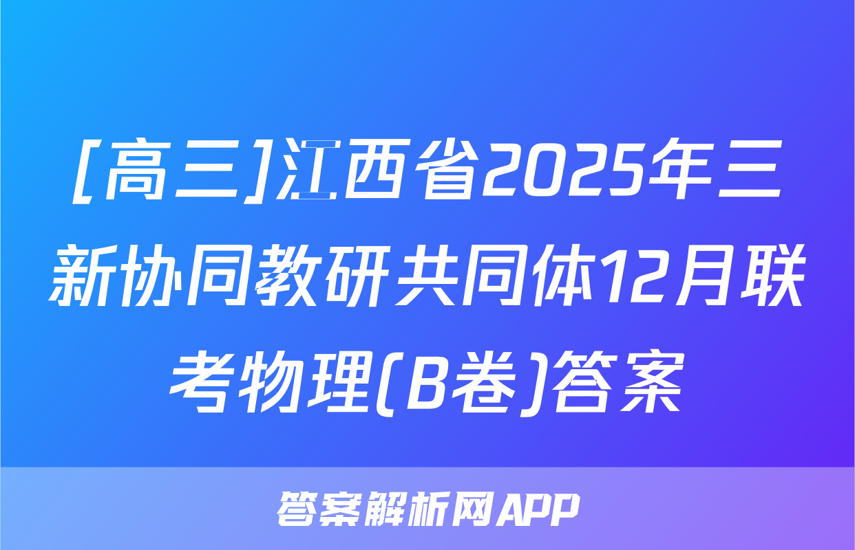 [高三]江西省2025年三新协同教研共同体12月联考物理(B卷)答案