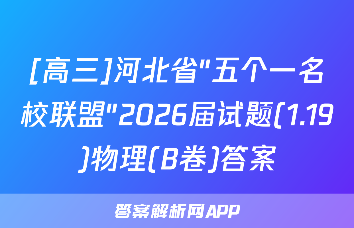[高三]河北省"五个一名校联盟"2026届试题(1.19)物理(B卷)答案