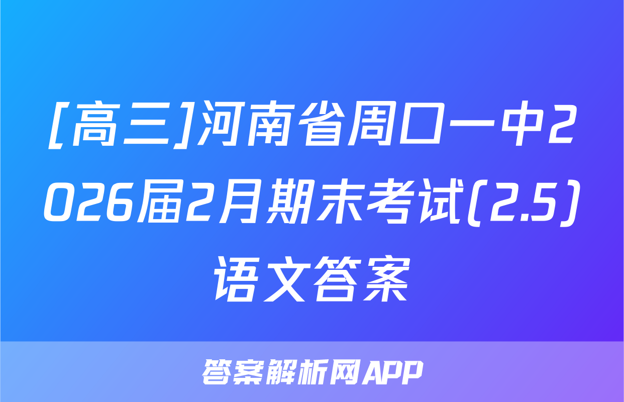 [高三]河南省周口一中2026届2月期末考试(2.5)语文答案