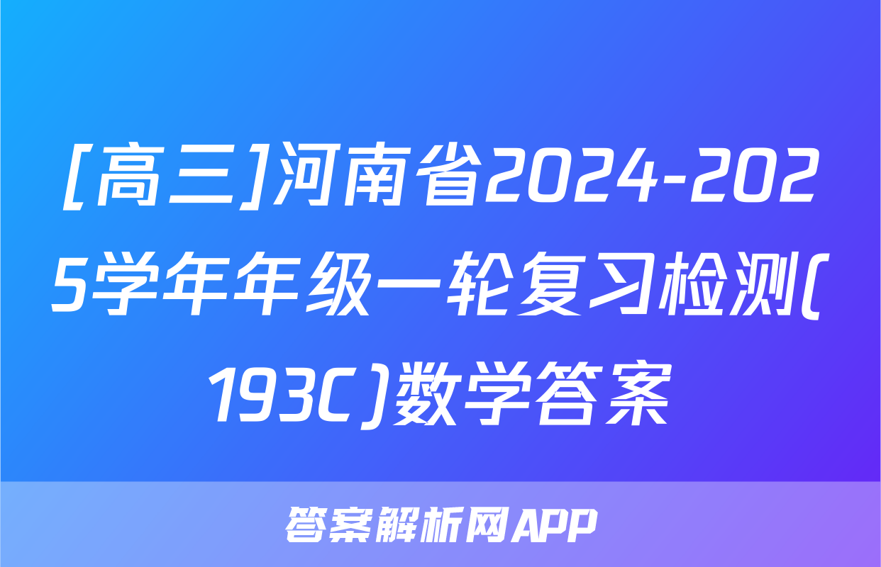 [高三]河南省2024-2025学年年级一轮复习检测(193C)数学答案