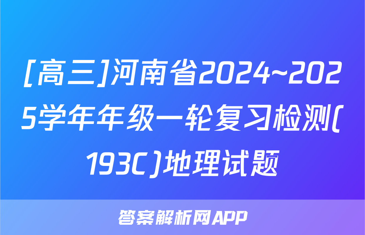 [高三]河南省2024~2025学年年级一轮复习检测(193C)地理试题