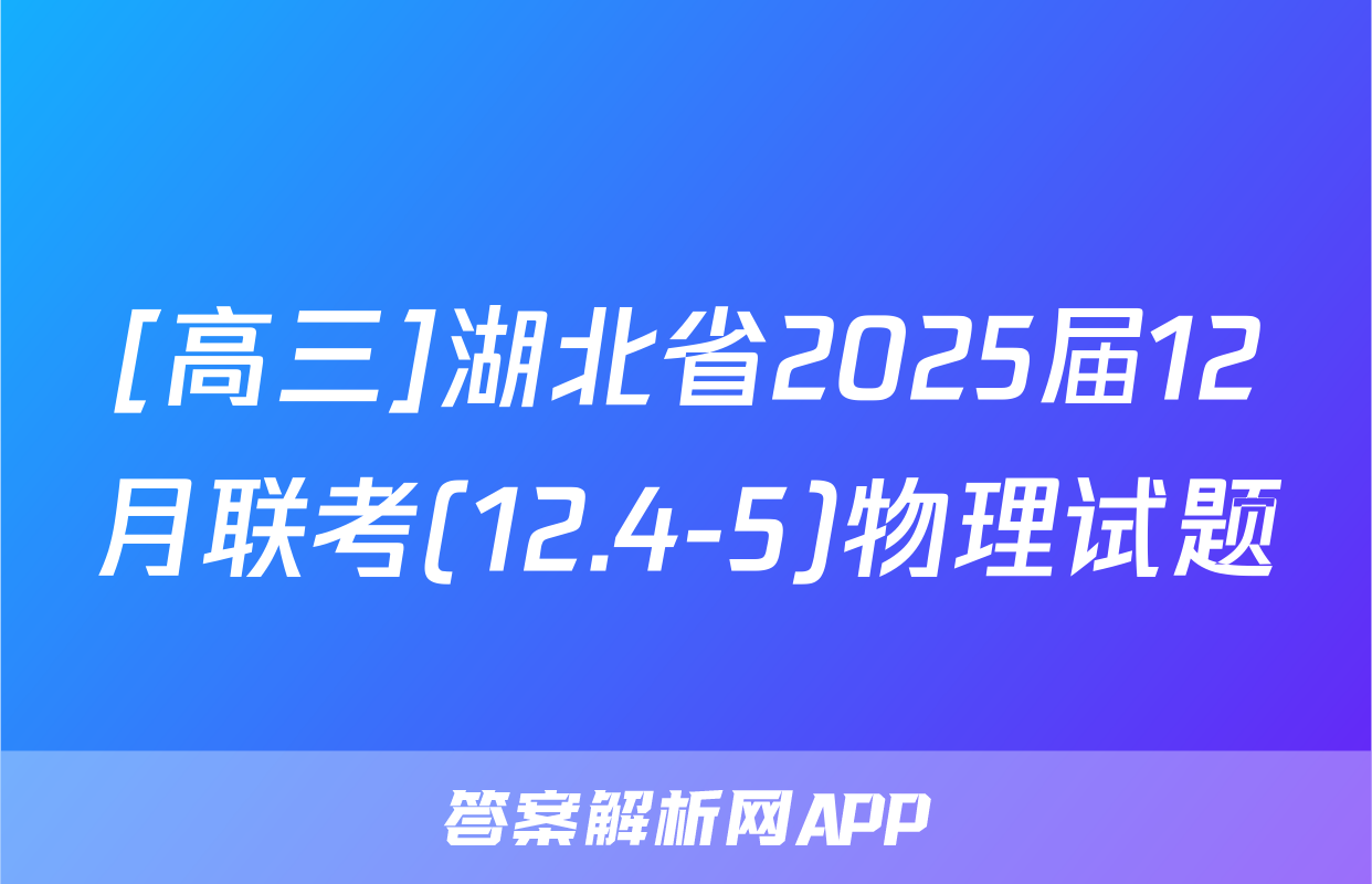 [高三]湖北省2025届12月联考(12.4-5)物理试题