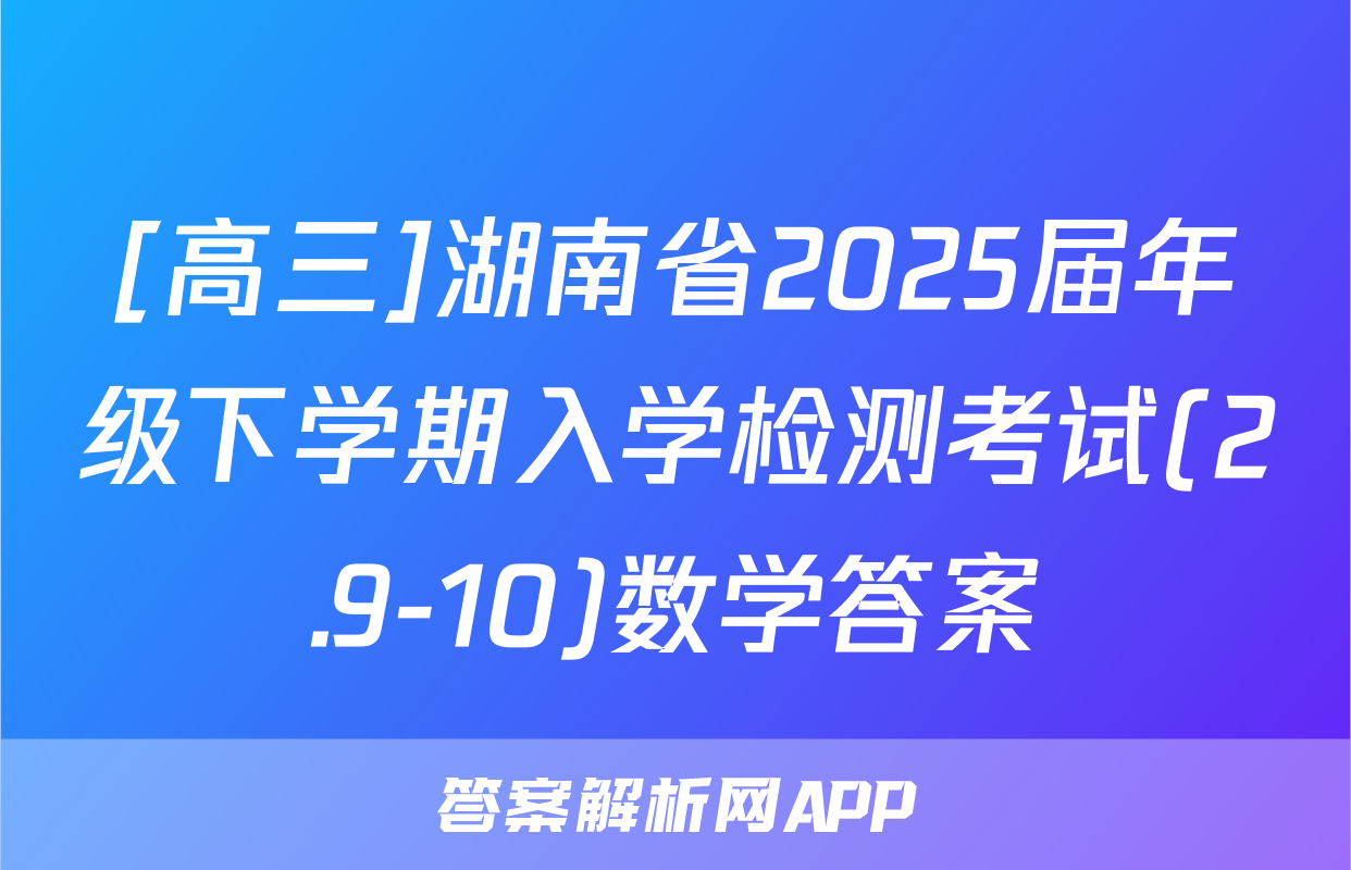 [高三]湖南省2025届年级下学期入学检测考试(2.9-10)数学答案