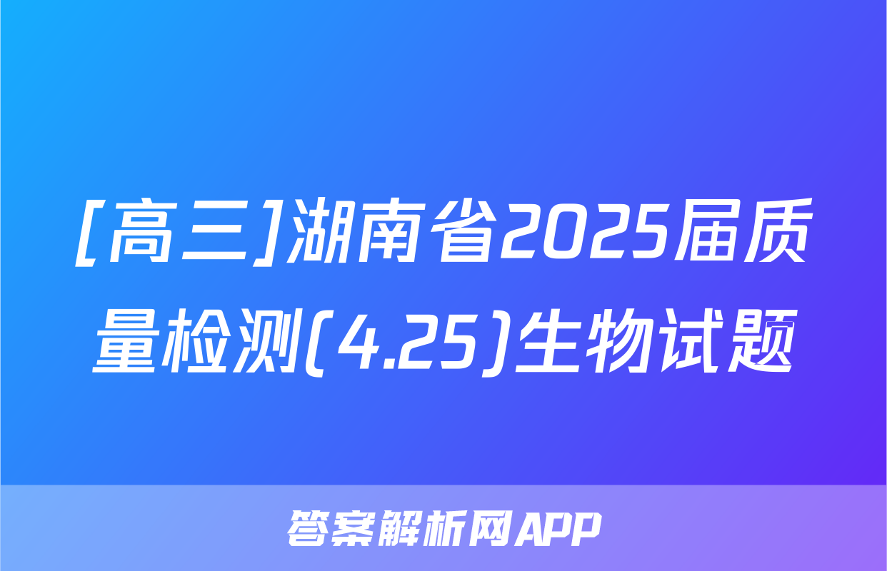 [高三]湖南省2025届质量检测(4.25)生物试题