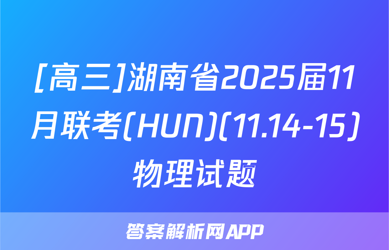 [高三]湖南省2025届11月联考(HUN)(11.14-15)物理试题