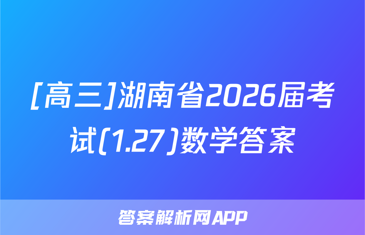 [高三]湖南省2026届考试(1.27)数学答案