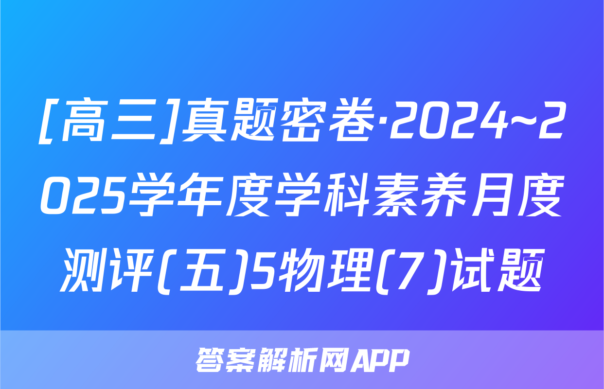 [高三]真题密卷·2024~2025学年度学科素养月度测评(五)5物理(7)试题