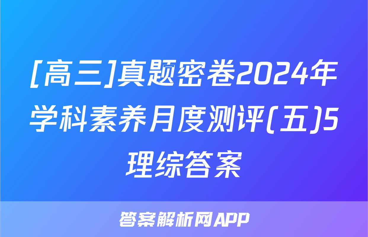 [高三]真题密卷2024年学科素养月度测评(五)5理综答案